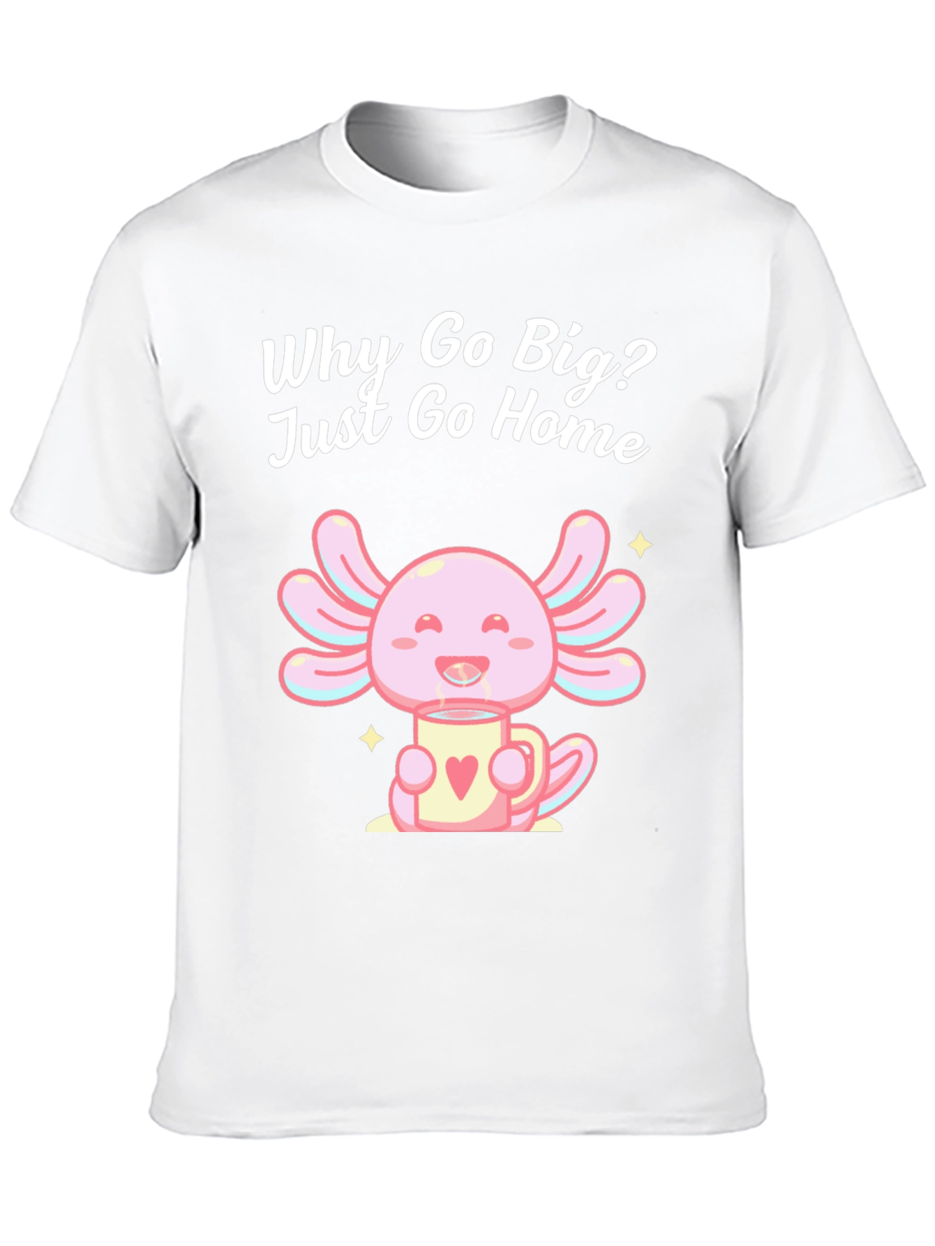 Cute Axolotl T-Shirt - Why Go Big Just Go Home